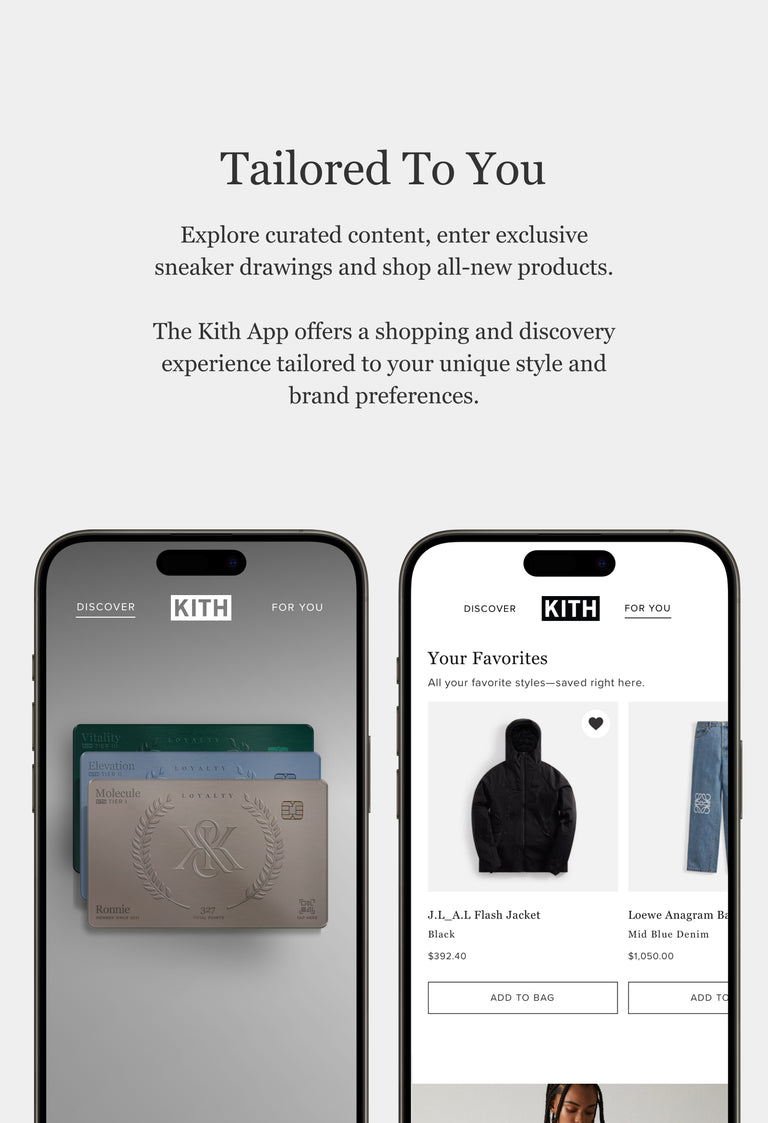 
        Tailored to you. Explore curated content, enter exclusive sneaker drawings and shop all-new products. The Kith App offers a shoping and discovery experience tailored to your unique style and brand preferences
      
